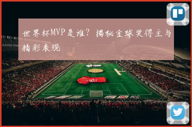 世界杯MVP是谁？揭秘金球奖得主与精彩表现