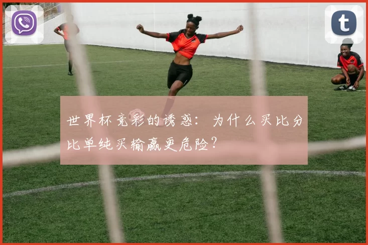 世界杯竞彩的诱惑：为什么买比分比单纯买输赢更危险？