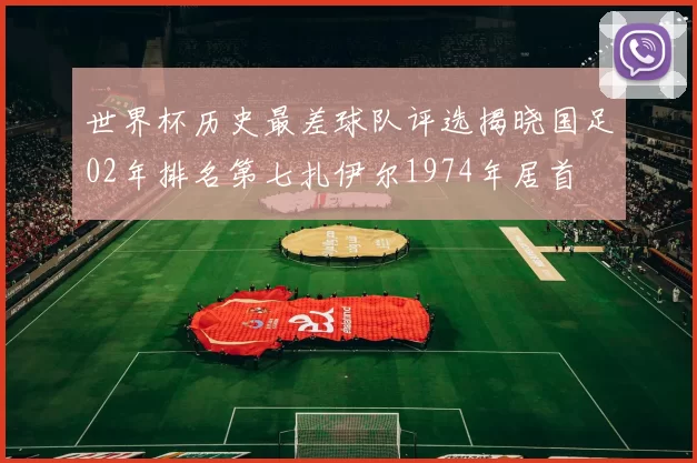 世界杯历史最差球队评选揭晓国足02年排名第七扎伊尔1974年居首