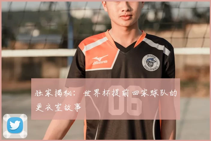 独家揭秘：世界杯提前回家球队的更衣室故事
