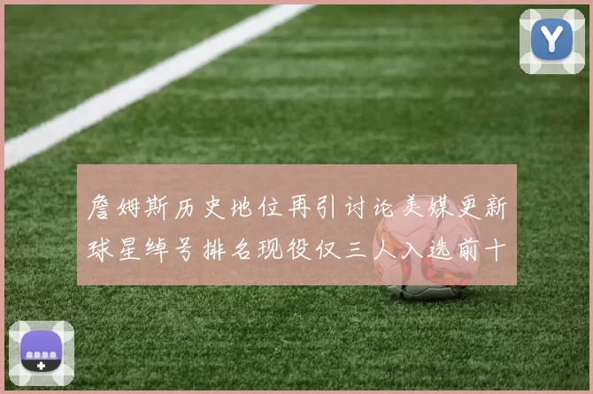 詹姆斯历史地位再引讨论美媒更新球星绰号排名现役仅三人入选前十
