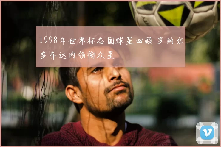 1998年世界杯各国球星回顾 罗纳尔多齐达内领衔众星