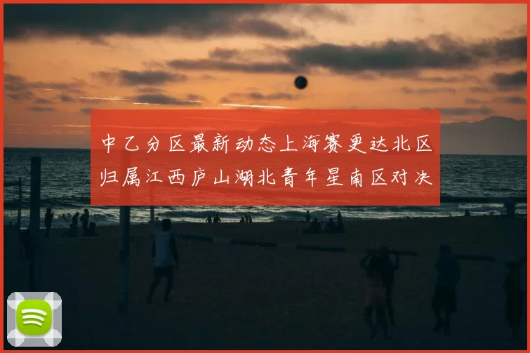 中乙分区最新动态上海赛更达北区归属江西庐山湖北青年星南区对决即将开启