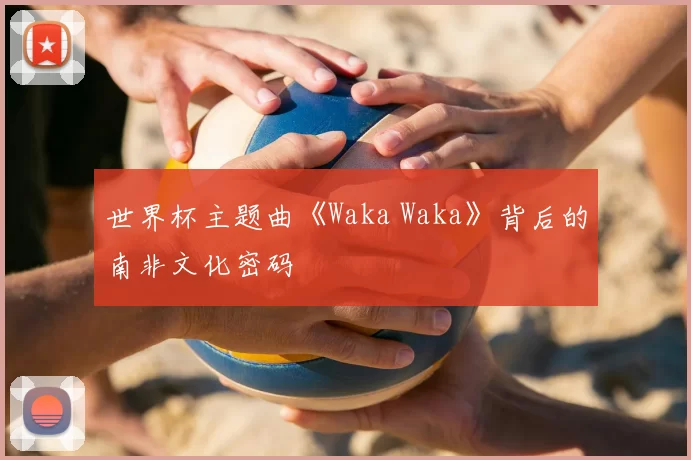 世界杯主题曲《Waka Waka》背后的南非文化密码