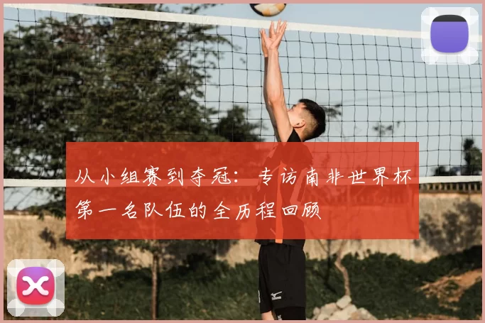 从小组赛到夺冠：专访南非世界杯第一名队伍的全历程回顾