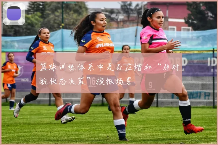 篮球训练体系中是否应增加“非对抗状态决策”模拟场景