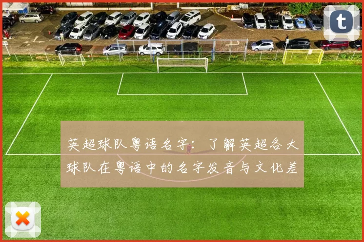 英超球队粤语名字:了解英超各大球队在粤语中的名字发音与文化差异