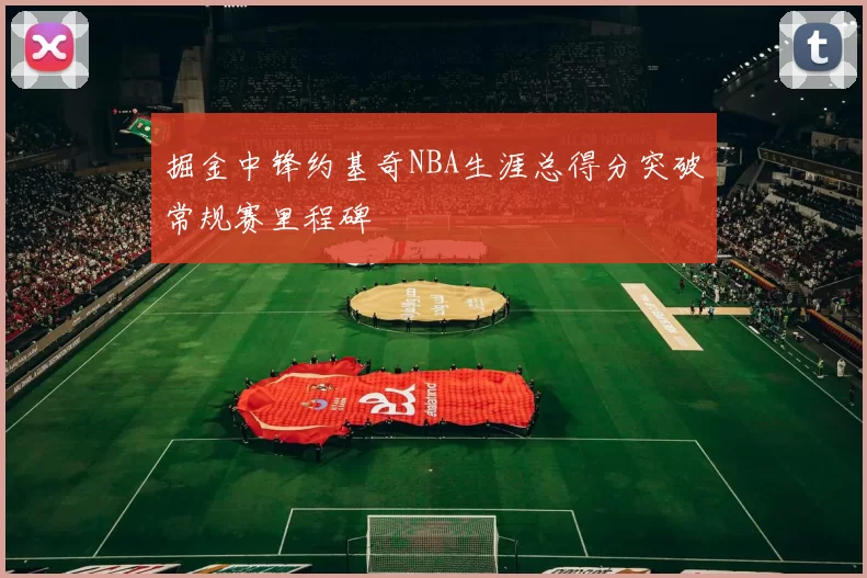 掘金中锋约基奇NBA生涯总得分突破常规赛里程碑