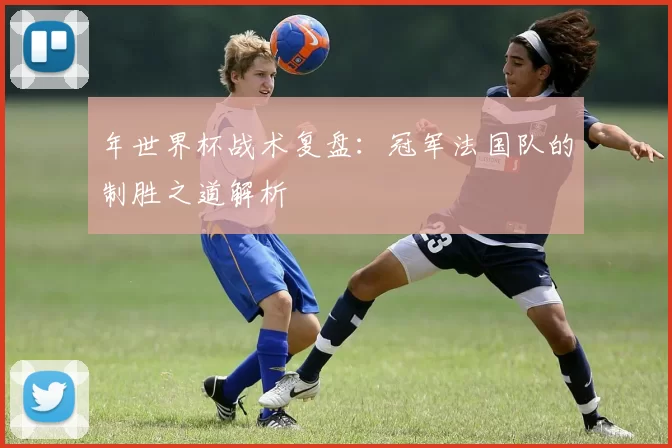 年世界杯战术复盘：冠军法国队的制胜之道解析