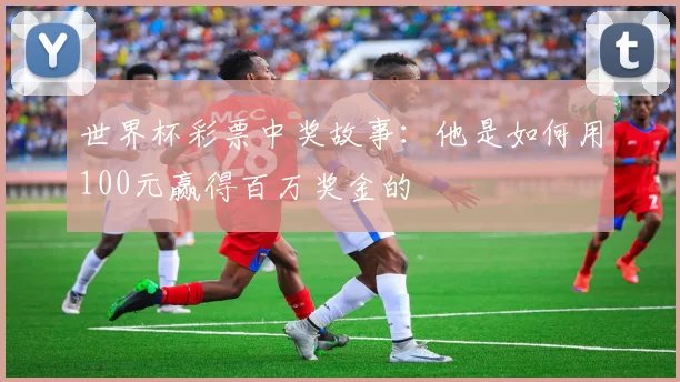 世界杯彩票中奖故事：他是如何用100元赢得百万奖金的