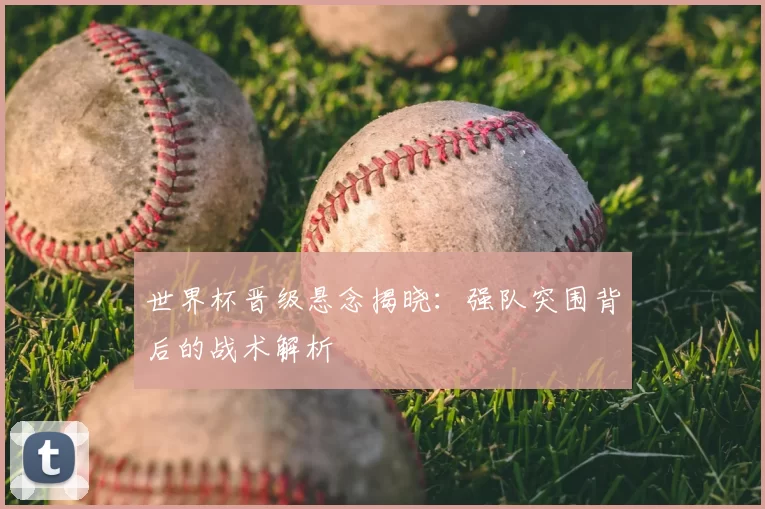 世界杯晋级悬念揭晓：强队突围背后的战术解析