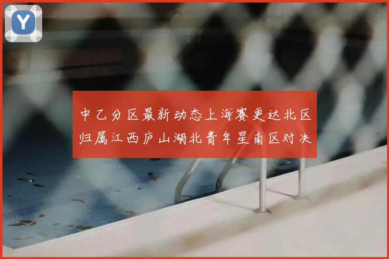 中乙分区最新动态上海赛更达北区归属江西庐山湖北青年星南区对决即将开启