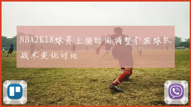 NBA2K18球员上场时间调整引发球队战术变化讨论