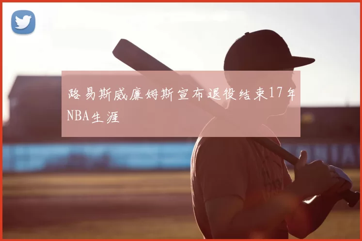 路易斯威廉姆斯宣布退役结束17年NBA生涯