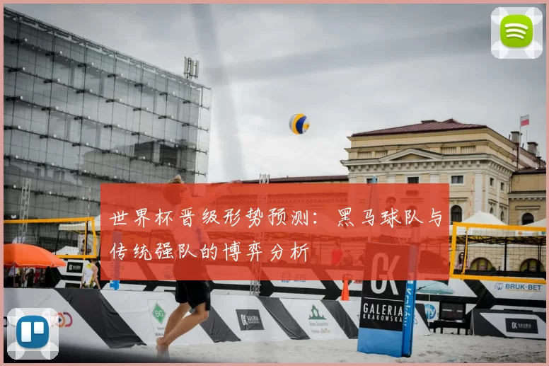 世界杯晋级形势预测：黑马球队与传统强队的博弈分析