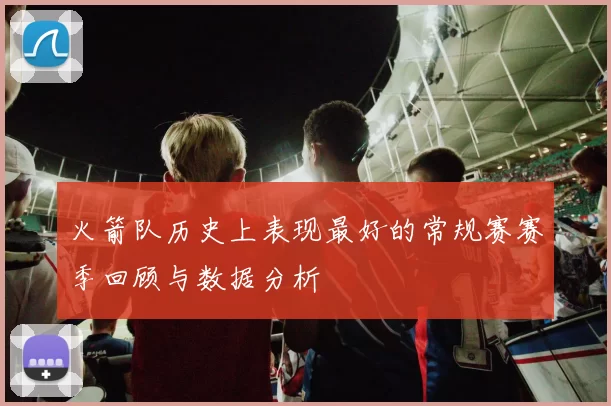 火箭队历史上表现最好的常规赛赛季回顾与数据分析