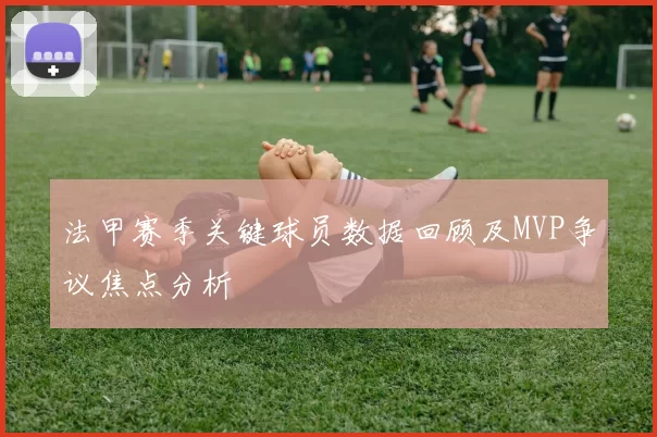 法甲赛季关键球员数据回顾及MVP争议焦点分析