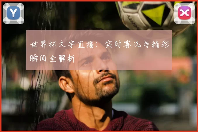 世界杯文字直播：实时赛况与精彩瞬间全解析