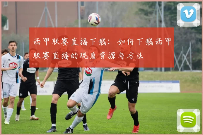 西甲联赛直播下载：如何下载西甲联赛直播的观看资源与方法