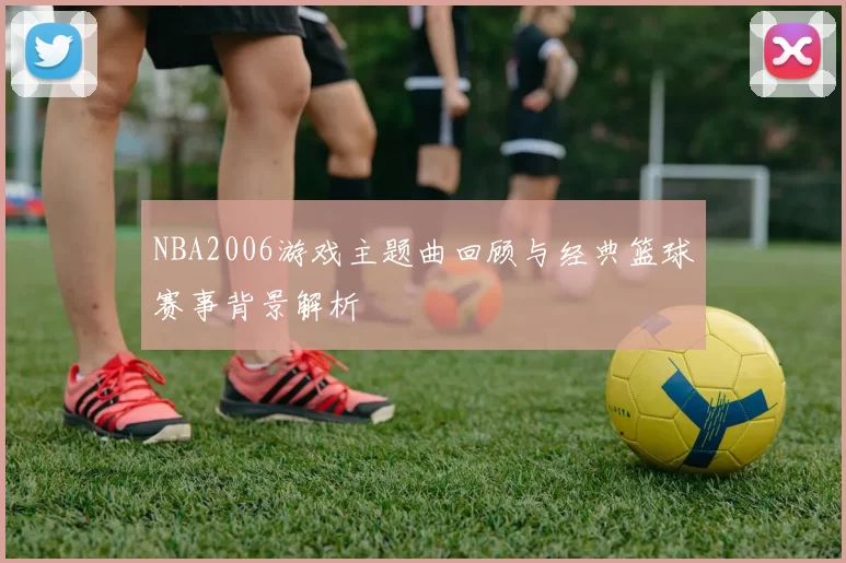 NBA2006游戏主题曲回顾与经典篮球赛事背景解析