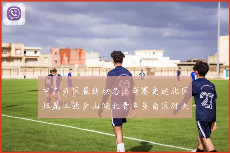 中乙分区最新动态上海赛更达北区归属江西庐山湖北青年星南区对决即将开启