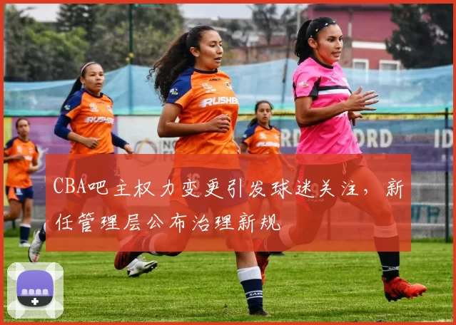 CBA吧主权力变更引发球迷关注,新任管理层公布治理新规