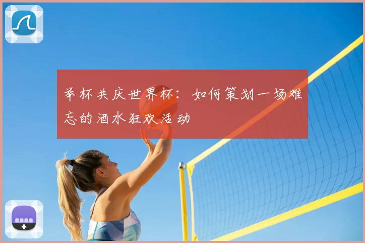 举杯共庆世界杯：如何策划一场难忘的酒水狂欢活动