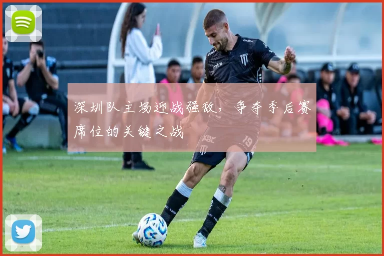 深圳队主场迎战强敌，争夺季后赛席位的关键之战