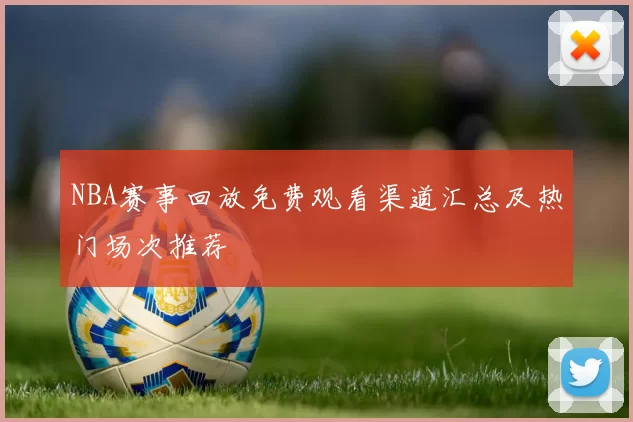 NBA赛事回放免费观看渠道汇总及热门场次推荐