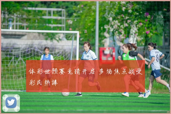 体彩世预赛竞猜开启 多场焦点战受彩民热捧
