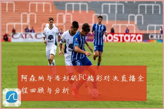 阿森纳与洛杉矶FC精彩对决直播全程回顾与分析