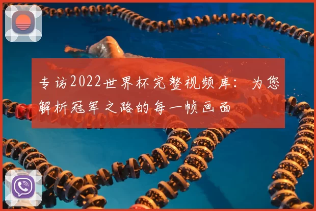 专访2022世界杯完整视频库：为您解析冠军之路的每一帧画面