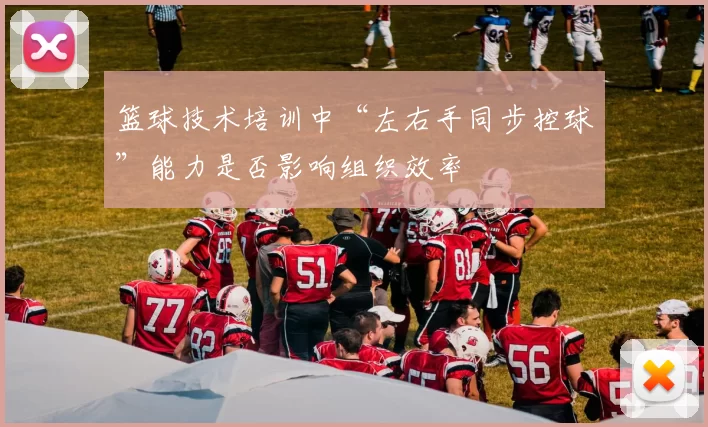 篮球技术培训中“左右手同步控球”能力是否影响组织效率
