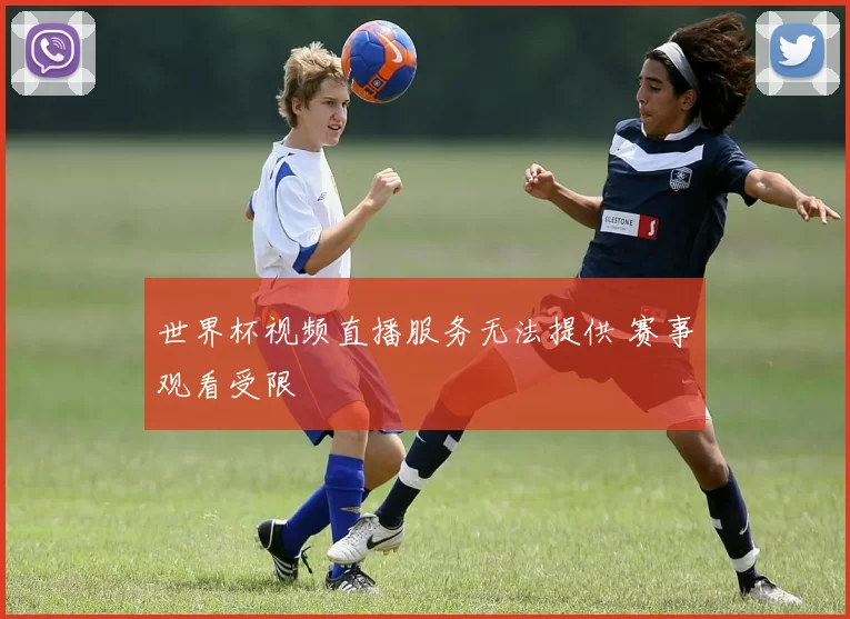 世界杯视频直播服务无法提供 赛事观看受限