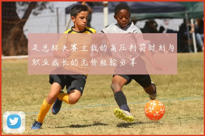 足总杯决赛主裁的高压判罚时刻与职业成长的无价经验分享