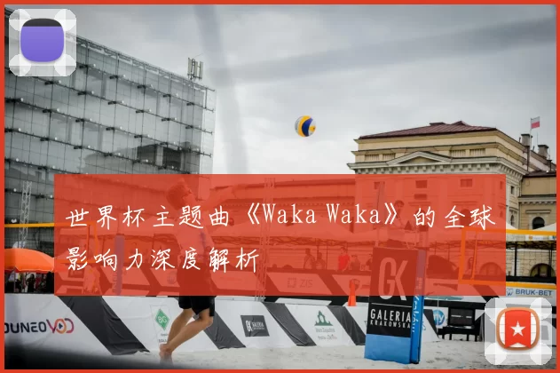 世界杯主题曲《Waka Waka》的全球影响力深度解析