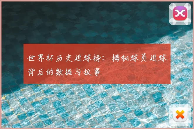 世界杯历史进球榜：揭秘球员进球背后的数据与故事