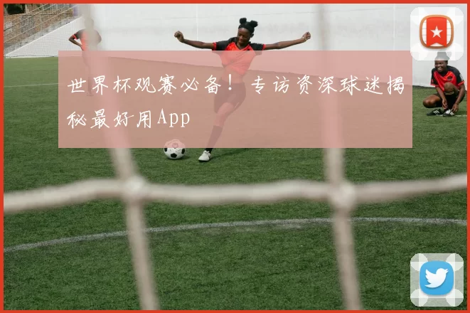 世界杯观赛必备！专访资深球迷揭秘最好用App