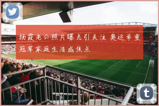 杨霞老公照片曝光引关注 奥运举重冠军家庭生活成焦点