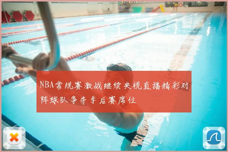 NBA常规赛激战继续央视直播精彩对阵球队争夺季后赛席位