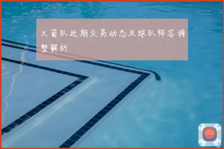 火箭队近期交易动态及球队阵容调整解析