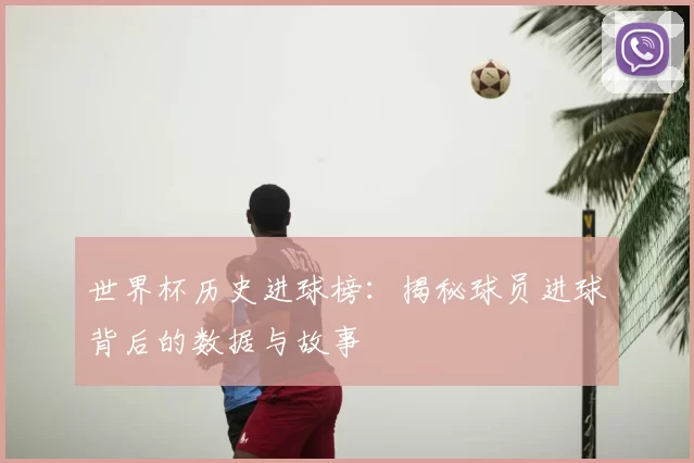 世界杯历史进球榜：揭秘球员进球背后的数据与故事