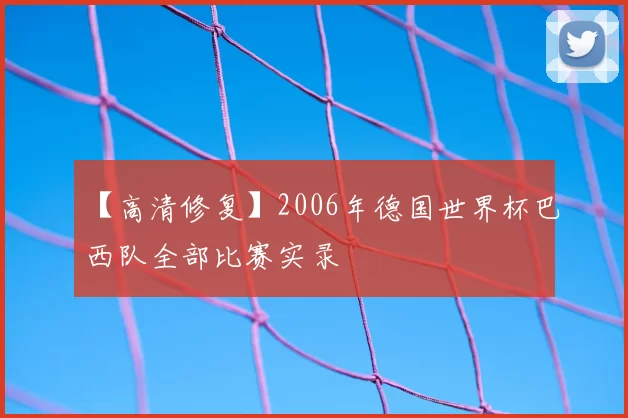 【高清修复】2006年德国世界杯巴西队全部比赛实录