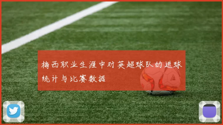 梅西职业生涯中对英超球队的进球统计与比赛数据