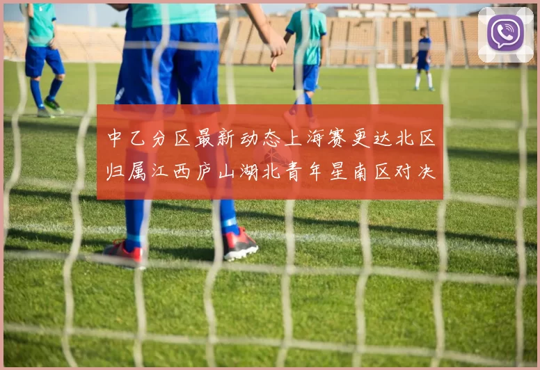 中乙分区最新动态上海赛更达北区归属江西庐山湖北青年星南区对决即将开启