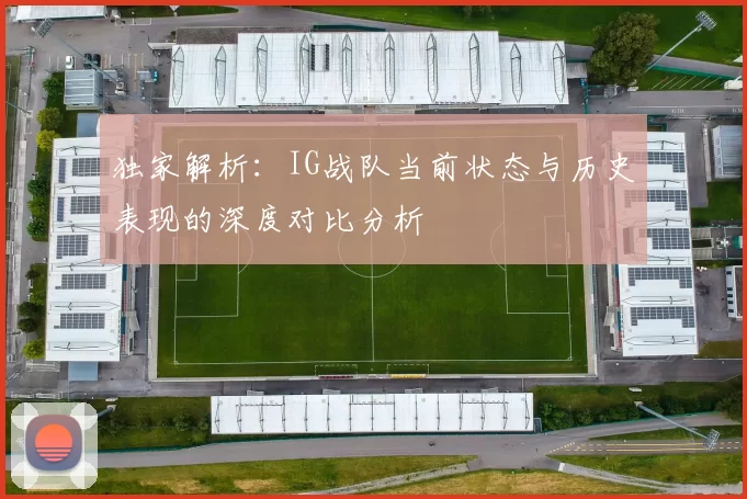 独家解析：IG战队当前状态与历史表现的深度对比分析