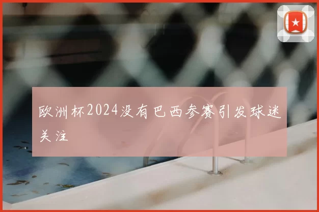 欧洲杯2024没有巴西参赛引发球迷关注