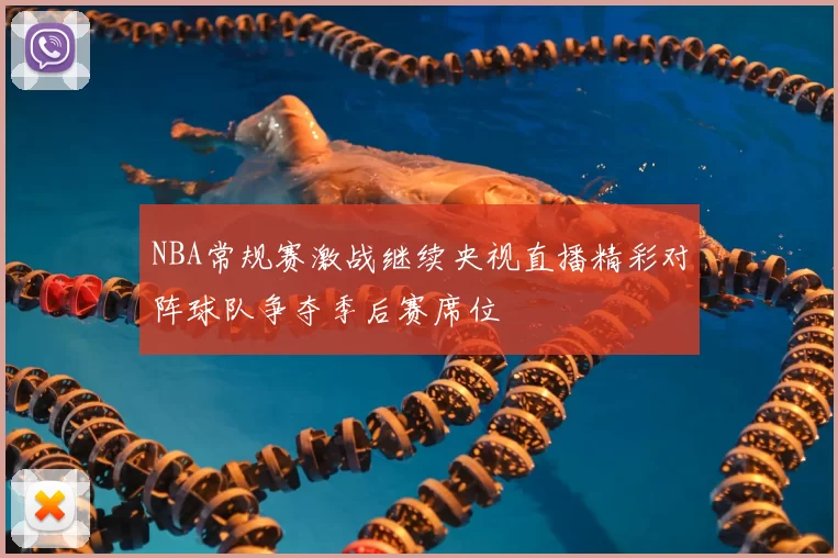 NBA常规赛激战继续央视直播精彩对阵球队争夺季后赛席位