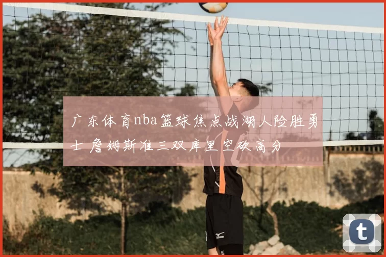广东体育nba篮球焦点战湖人险胜勇士 詹姆斯准三双库里空砍高分