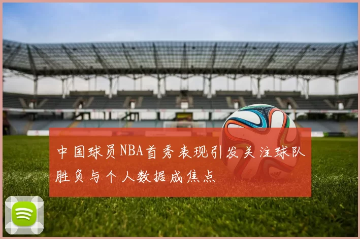 中国球员NBA首秀表现引发关注球队胜负与个人数据成焦点